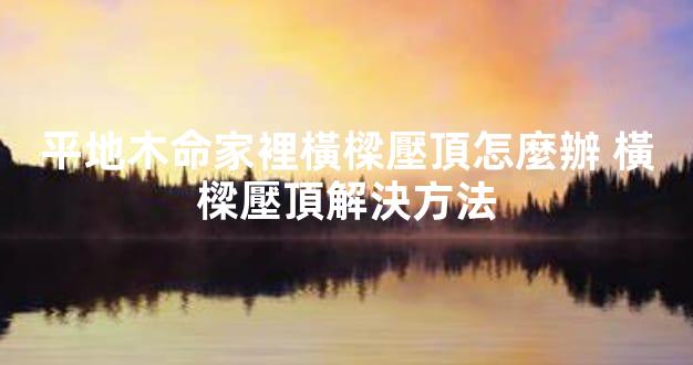 平地木命家裡橫樑壓頂怎麼辦 橫樑壓頂解決方法